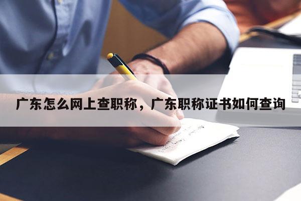 广东怎么网上查职称，广东职称证书如何查询