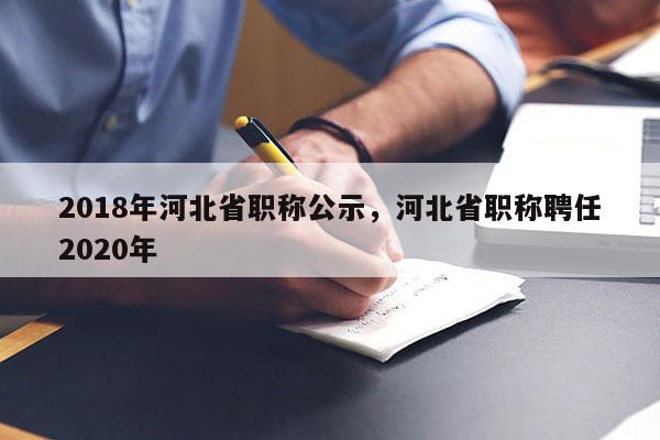2018年河北省职称公示，河北省职称聘任2020年