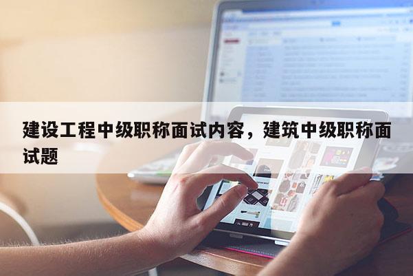 建设工程中级职称面试内容，建筑中级职称面试题