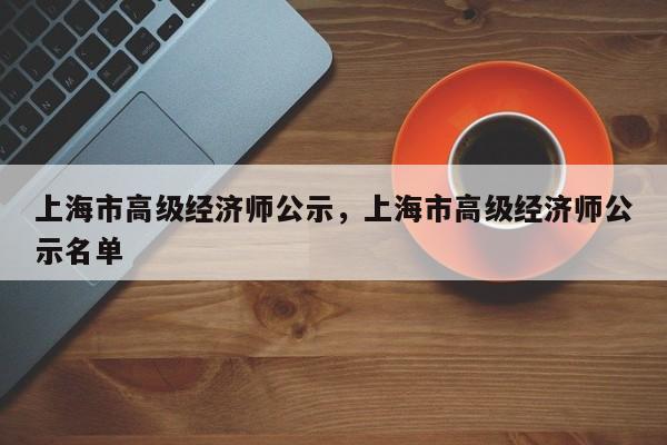 上海市高级经济师公示,上海市高级经济师公示名单
