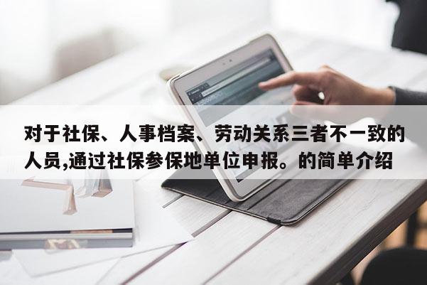 对于社保、人事档案、劳动关系三者不一致的人员,通过社保参保地单位申报。的简单介绍