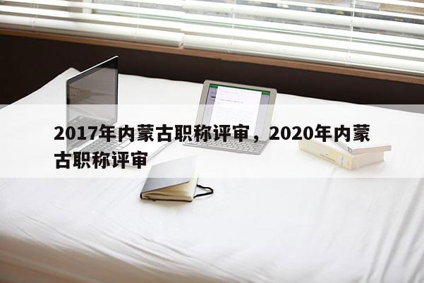 2017年内蒙古职称评审，2020年内蒙古职称评审