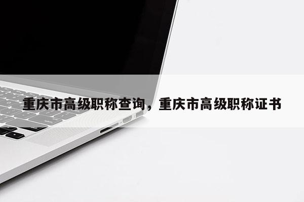 重庆市高级职称查询，重庆市高级职称证书