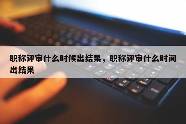 职称评审什么时候出结果，职称评审什么时间出结果