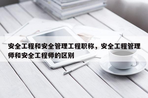 安全工程和安全管理工程职称，安全工程管理师和安全工程师的区别