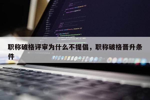 职称破格评审为什么不提倡，职称破格晋升条件