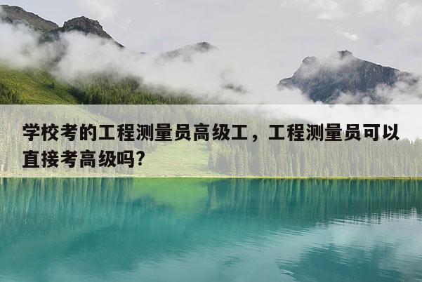 学校考的工程测量员高级工，工程测量员可以直接考高级吗?