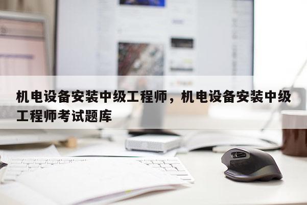 机电设备安装中级工程师，机电设备安装中级工程师考试题库