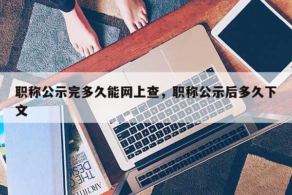 职称公示完多久能网上查，职称公示后多久下文