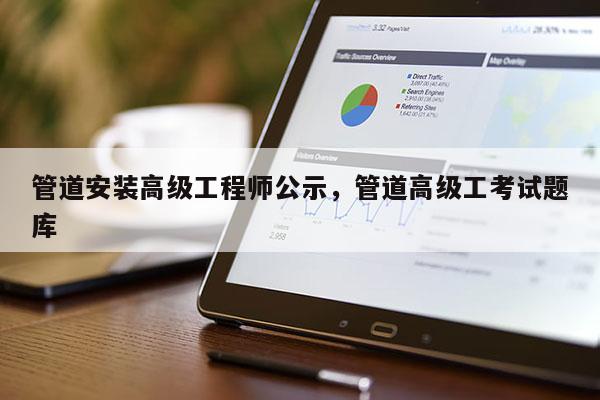 管道安装高级工程师公示，管道高级工考试题库