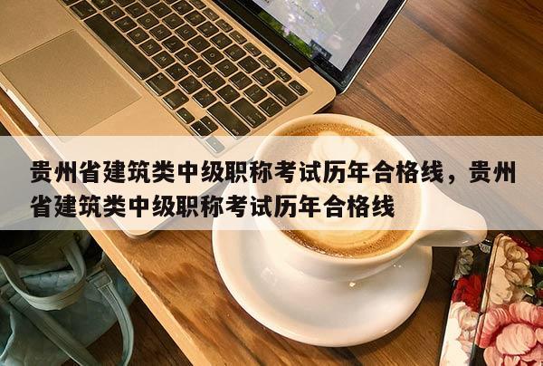 贵州省建筑类中级职称考试历年合格线，贵州省建筑类中级职称考试历年合格线