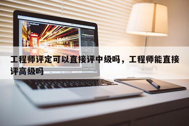 工程师评定可以直接评中级吗，工程师能直接评高级吗