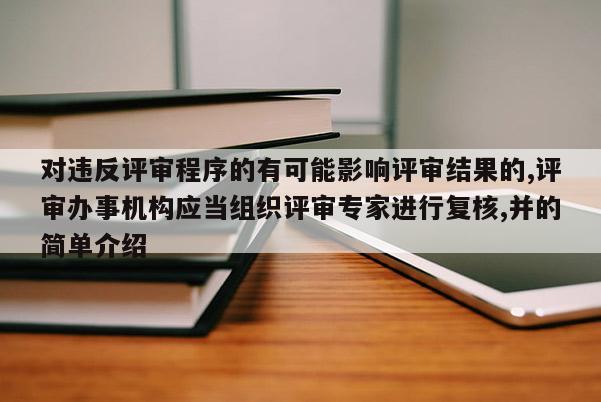 对违反评审程序的有可能影响评审结果的,评审办事机构应当组织评审专家进行复核,并的简单介绍