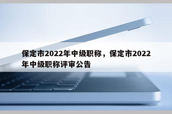 保定市2022年中级职称，保定市2022年中级职称评审公告