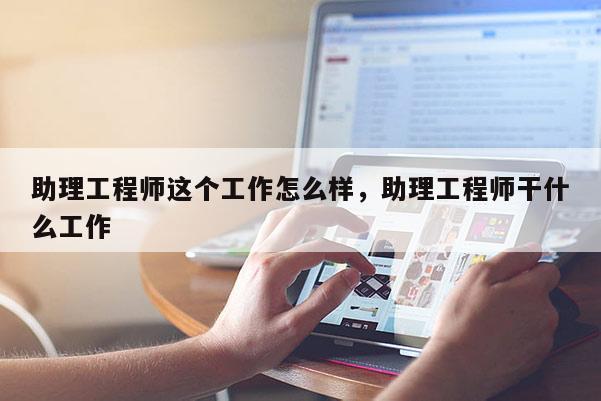 助理工程师这个工作怎么样,助理工程师干什么工作