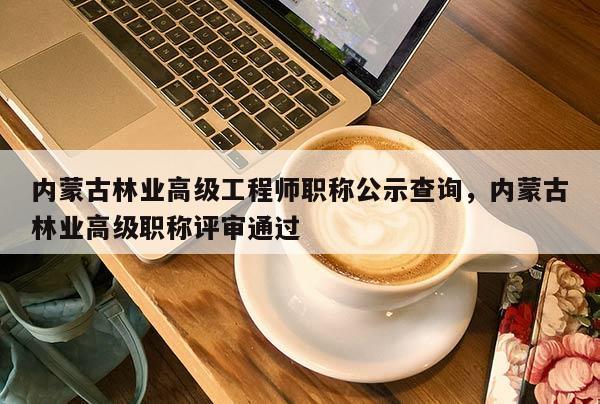 内蒙古林业高级工程师职称公示查询,内蒙古林业高级职称评审通过