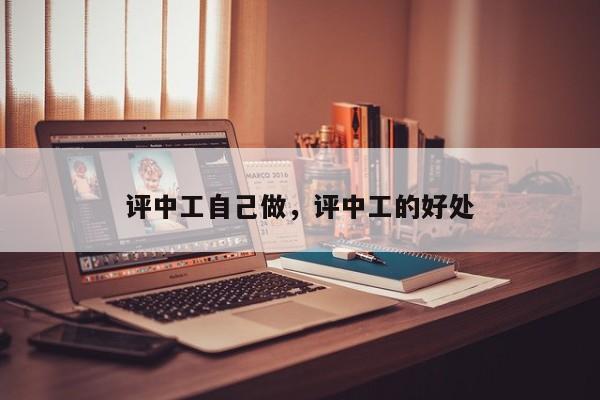 评中工自己做，评中工的好处