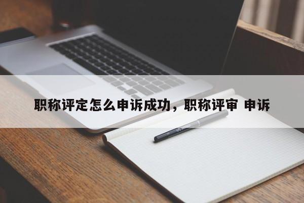 职称评定怎么申诉成功，职称评审 申诉