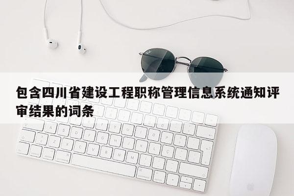 包含四川省建设工程职称管理信息系统通知评审结果的词条