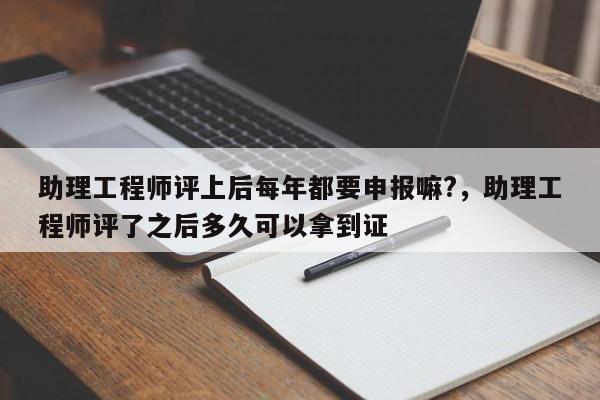 助理工程师评上后每年都要申报嘛?，助理工程师评了之后多久可以拿到证