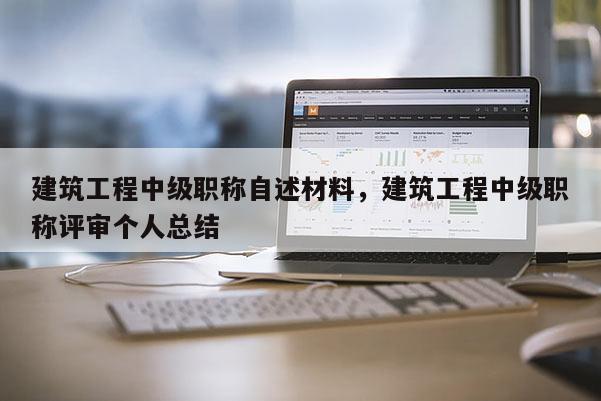 建筑工程中级职称自述材料，建筑工程中级职称评审个人总结