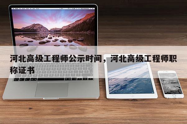 河北高级工程师公示时间，河北高级工程师职称证书