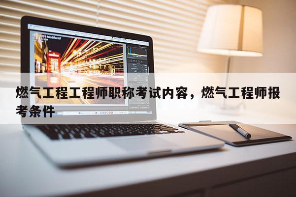 燃气工程工程师职称考试内容，燃气工程师报考条件