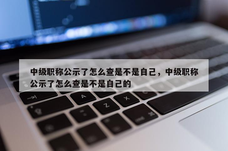 中级职称公示了怎么查是不是自己，中级职称公示了怎么查是不是自己的