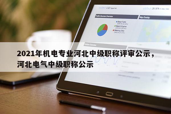 2021年机电专业河北中级职称评审公示，河北电气中级职称公示
