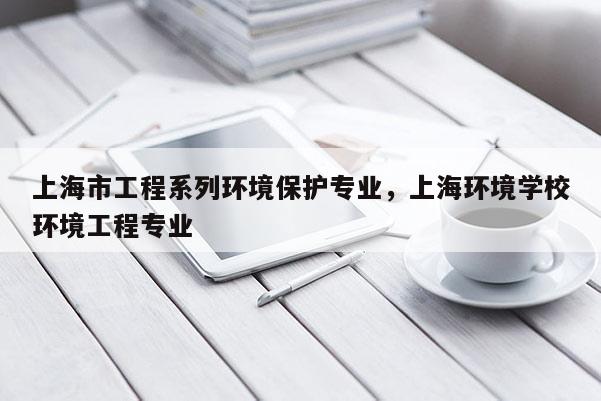 上海市工程系列环境保护专业，上海环境学校环境工程专业