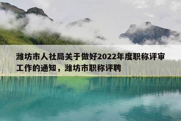 潍坊市人社局关于做好2022年度职称评审工作的通知，潍坊市职称评聘