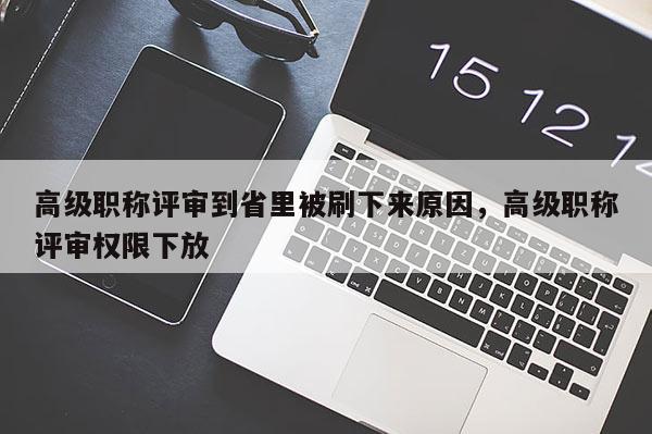 高级职称评审到省里被刷下来原因,高级职称评审权限下放