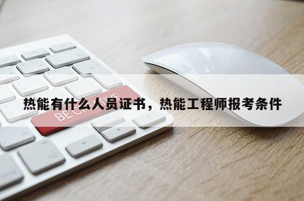 热能有什么人员证书，热能工程师报考条件