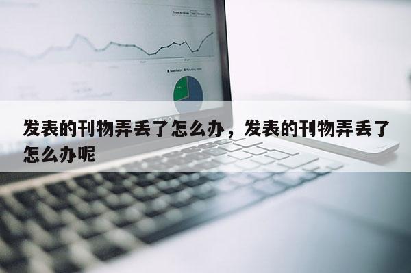 发表的刊物弄丢了怎么办，发表的刊物弄丢了怎么办呢