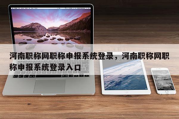 河南职称网职称申报系统登录，河南职称网职称申报系统登录入口