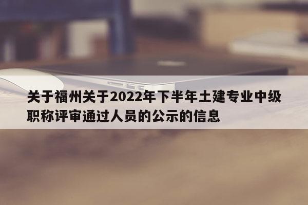 关于福州关于2022年下半年土建专业中级职称评审通过人员的公示的信息