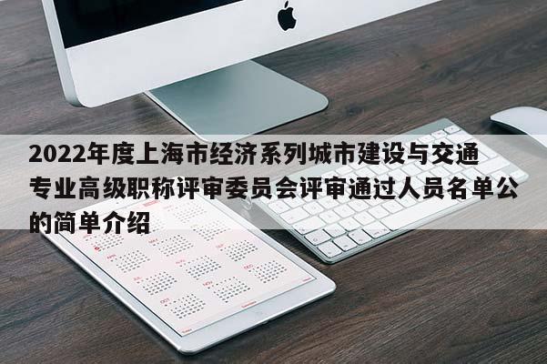 2022年度上海市经济系列城市建设与交通专业高级职称评审委员会评审通过人员名单公的简单介绍