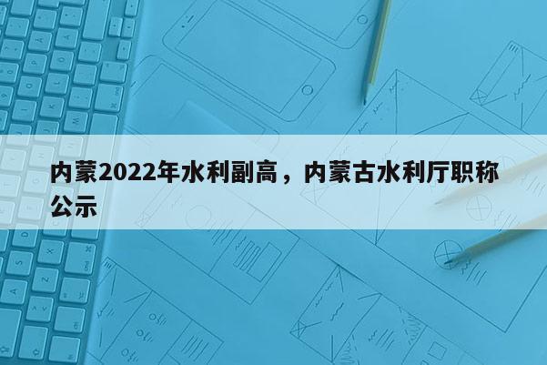 内蒙2022年水利副高，内蒙古水利厅职称公示