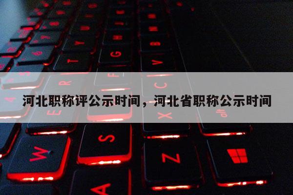 河北职称评公示时间，河北省职称公示时间
