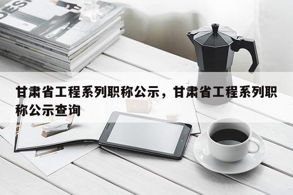 甘肃省工程系列职称公示，甘肃省工程系列职称公示查询