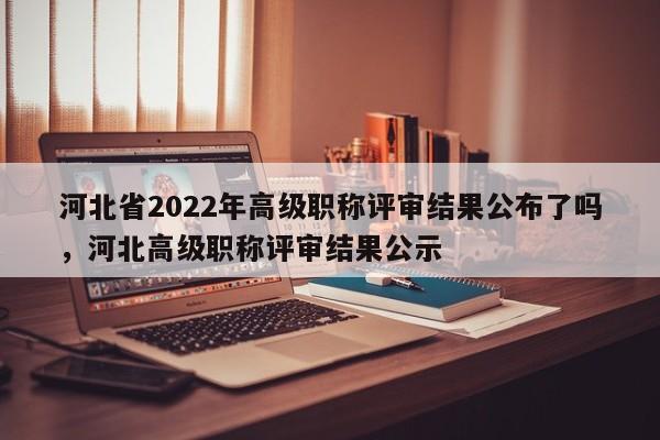 河北省2022年高级职称评审结果公布了吗，河北高级职称评审结果公示
