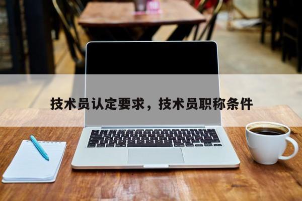 技术员认定要求，技术员职称条件