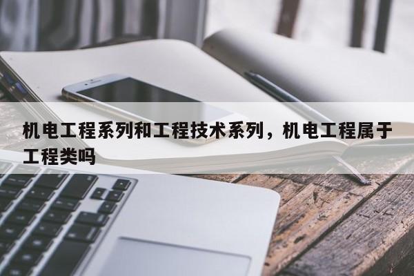 机电工程系列和工程技术系列，机电工程属于工程类吗