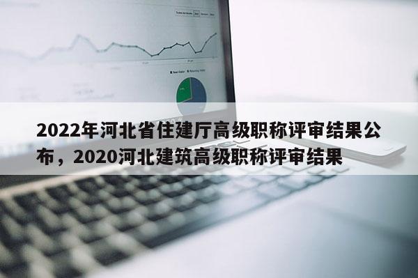 2022年河北省住建厅高级职称评审结果公布，2020河北建筑高级职称评审结果