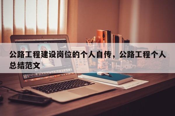 公路工程建设岗位的个人自传，公路工程个人总结范文