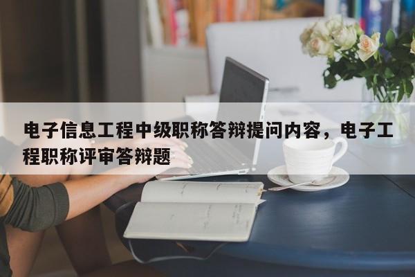 电子信息工程中级职称答辩提问内容，电子工程职称评审答辩题