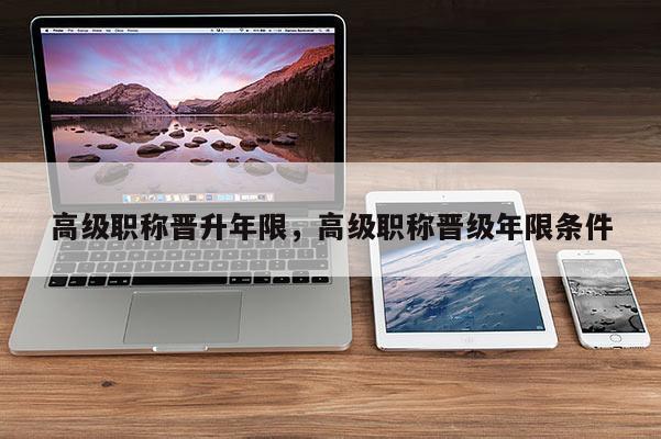 高级职称晋升年限，高级职称晋级年限条件