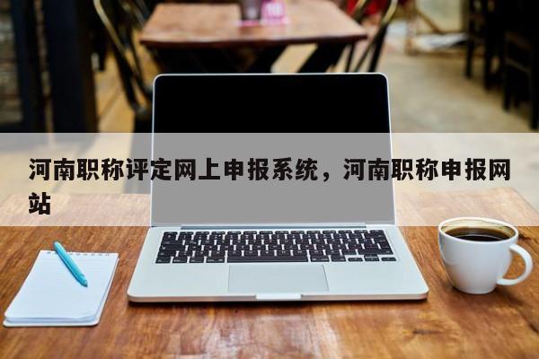河南职称评定网上申报系统，河南职称申报网站