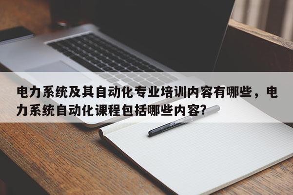 电力系统及其自动化专业培训内容有哪些，电力系统自动化课程包括哪些内容?