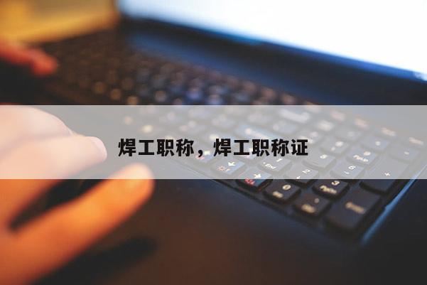焊工职称，焊工职称证